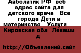 Айболитик.РФ  веб – адрес сайта для детского врача - Все города Дети и материнство » Услуги   . Кировская обл.,Леваши д.